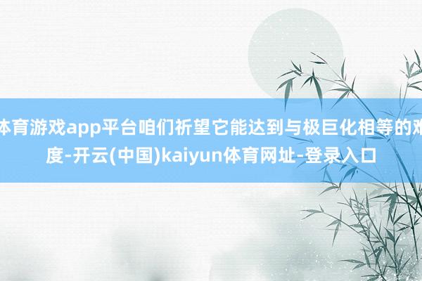 体育游戏app平台咱们祈望它能达到与极巨化相等的难度-开云(中国)kaiyun体育网址-登录入口