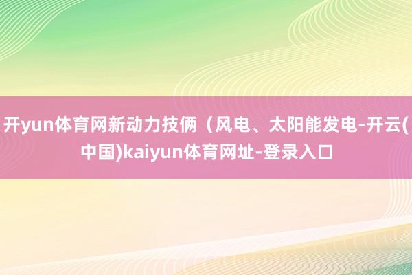 开yun体育网新动力技俩（风电、太阳能发电-开云(中国)kaiyun体育网址-登录入口