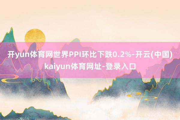 开yun体育网世界PPI环比下跌0.2%-开云(中国)kaiyun体育网址-登录入口