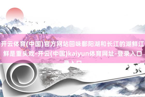 开云体育(中国)官方网站回味鄱阳湖和长江的湖鲜江鲜是重头戏-开云(中国)kaiyun体育网址-登录入口