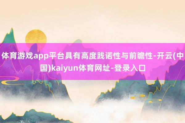 体育游戏app平台具有高度践诺性与前瞻性-开云(中国)kaiyun体育网址-登录入口