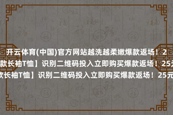 开云体育(中国)官方网站越洗越柔嫩爆款返场！25元1件！纯棉【U家同款长袖T恤】识别二维码投入立即购买爆款返场！25元1件！纯棉【U家同款长袖T恤】识别二维码投入立即购买爆款返场！25元1件！纯棉【U家同款长袖T恤】识别二维码投入立即购买*商品内容价钱以购买相接为准-开云(中国)kaiyun体育网址-登录入口