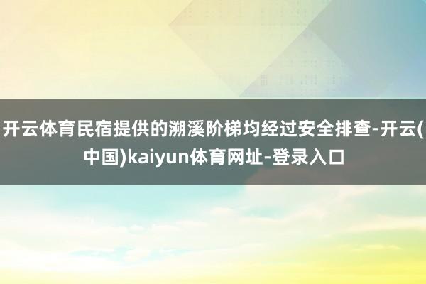 开云体育民宿提供的溯溪阶梯均经过安全排查-开云(中国)kaiyun体育网址-登录入口