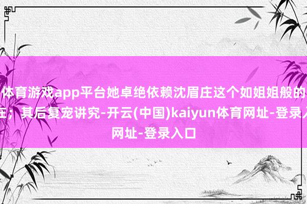 体育游戏app平台她卓绝依赖沈眉庄这个如姐姐般的存在；其后复宠讲究-开云(中国)kaiyun体育网址-登录入口