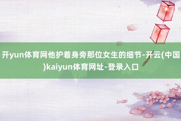 开yun体育网他护着身旁那位女生的细节-开云(中国)kaiyun体育网址-登录入口