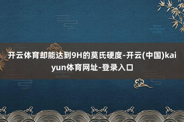 开云体育却能达到9H的莫氏硬度-开云(中国)kaiyun体育网址-登录入口