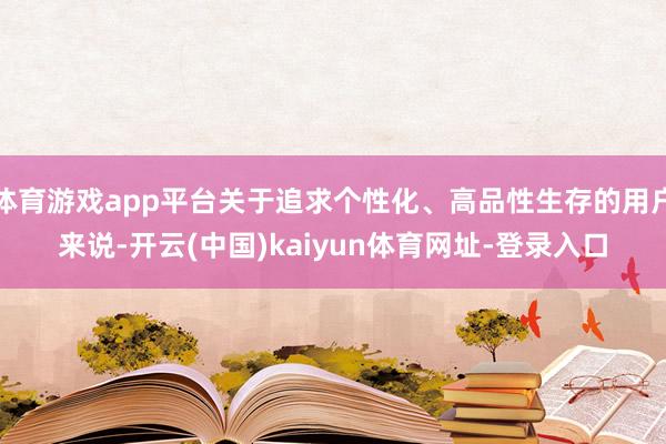 体育游戏app平台关于追求个性化、高品性生存的用户来说-开云(中国)kaiyun体育网址-登录入口