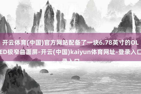 开云体育(中国)官方网站配备了一块6.78英寸的OLED极窄曲面屏-开云(中国)kaiyun体育网址-登录入口