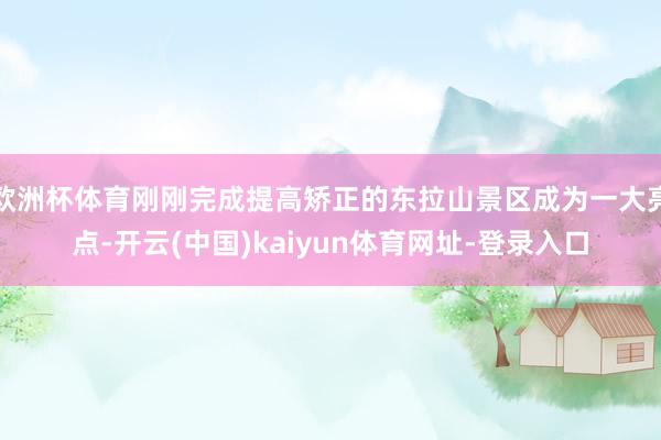 欧洲杯体育刚刚完成提高矫正的东拉山景区成为一大亮点-开云(中国)kaiyun体育网址-登录入口