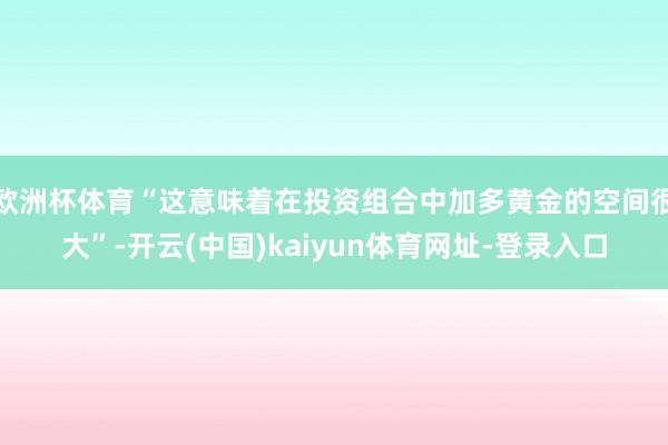 欧洲杯体育“这意味着在投资组合中加多黄金的空间很大”-开云(中国)kaiyun体育网址-登录入口