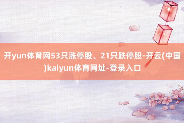 开yun体育网53只涨停股、21只跌停股-开云(中国)kaiyun体育网址-登录入口