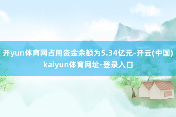 开yun体育网占用资金余额为5.34亿元-开云(中国)kaiyun体育网址-登录入口