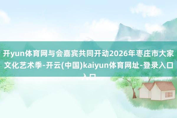 开yun体育网与会嘉宾共同开动2026年枣庄市大家文化艺术季-开云(中国)kaiyun体育网址-登录入口