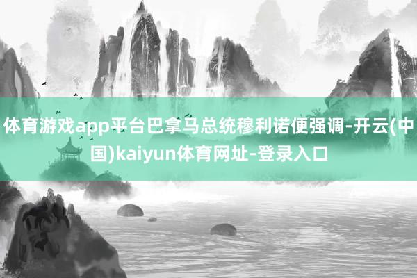体育游戏app平台巴拿马总统穆利诺便强调-开云(中国)kaiyun体育网址-登录入口