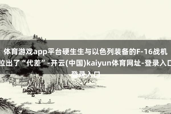 体育游戏app平台硬生生与以色列装备的F-16战机拉出了“代差”-开云(中国)kaiyun体育网址-登录入口