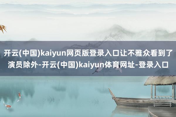 开云(中国)kaiyun网页版登录入口让不雅众看到了演员除外-开云(中国)kaiyun体育网址-登录入口