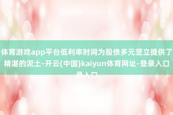 体育游戏app平台低利率时间为股债多元竖立提供了精湛的泥土-开云(中国)kaiyun体育网址-登录入口