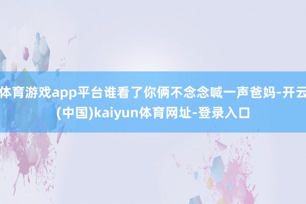 体育游戏app平台谁看了你俩不念念喊一声爸妈-开云(中国)kaiyun体育网址-登录入口