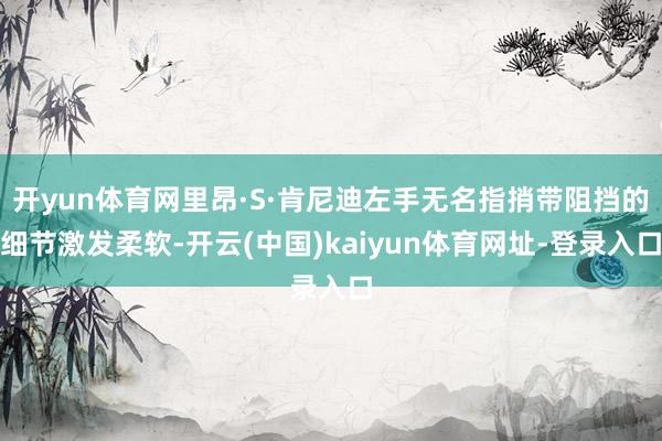 开yun体育网里昂·S·肯尼迪左手无名指捎带阻挡的细节激发柔软-开云(中国)kaiyun体育网址-登录入口