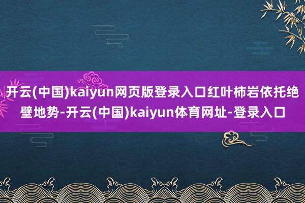 开云(中国)kaiyun网页版登录入口红叶柿岩依托绝壁地势-开云(中国)kaiyun体育网址-登录入口
