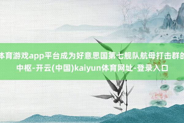 体育游戏app平台成为好意思国第七舰队航母打击群的中枢-开云(中国)kaiyun体育网址-登录入口
