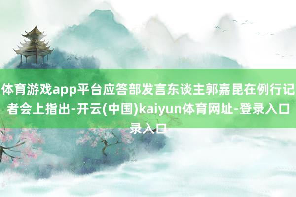 体育游戏app平台应答部发言东谈主郭嘉昆在例行记者会上指出-开云(中国)kaiyun体育网址-登录入口