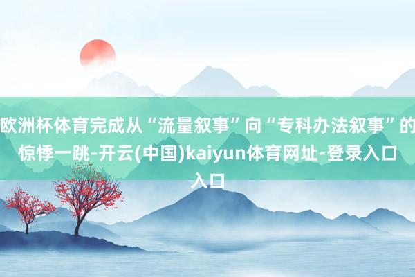 欧洲杯体育完成从“流量叙事”向“专科办法叙事”的惊悸一跳-开云(中国)kaiyun体育网址-登录入口