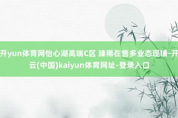 开yun体育网怡心湖高端C区 臻稀在售多业态现铺-开云(中国)kaiyun体育网址-登录入口