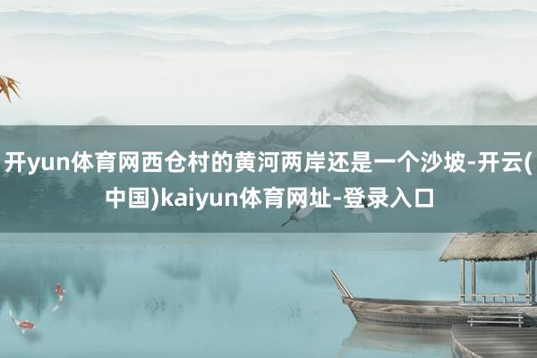 开yun体育网西仓村的黄河两岸还是一个沙坡-开云(中国)kaiyun体育网址-登录入口
