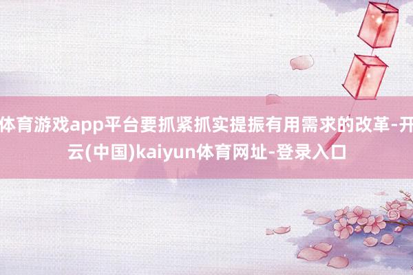 体育游戏app平台要抓紧抓实提振有用需求的改革-开云(中国)kaiyun体育网址-登录入口