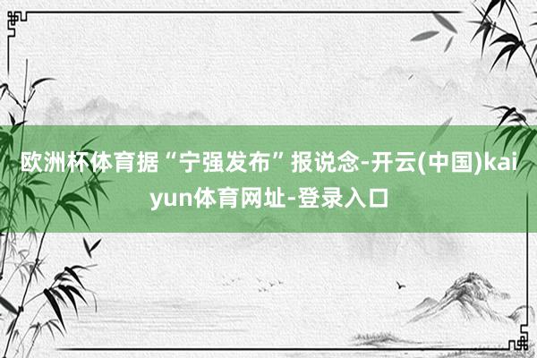 欧洲杯体育据“宁强发布”报说念-开云(中国)kaiyun体育网址-登录入口