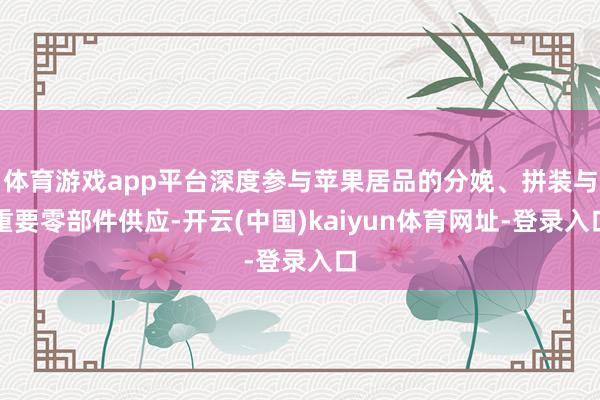体育游戏app平台深度参与苹果居品的分娩、拼装与重要零部件供应-开云(中国)kaiyun体育网址-登录入口