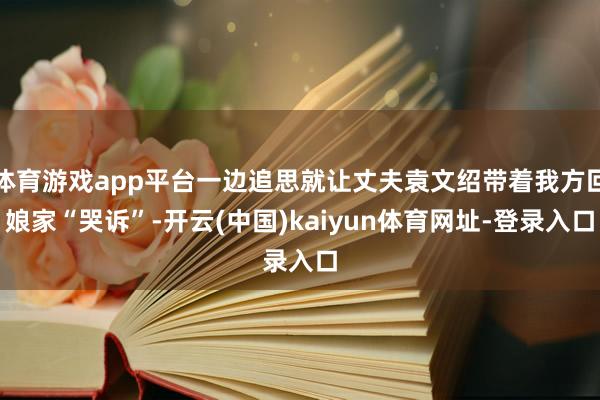 体育游戏app平台一边追思就让丈夫袁文绍带着我方回娘家“哭诉”-开云(中国)kaiyun体育网址-登录入口