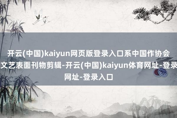 开云(中国)kaiyun网页版登录入口系中国作协会员、文艺表面刊物剪辑-开云(中国)kaiyun体育网址-登录入口