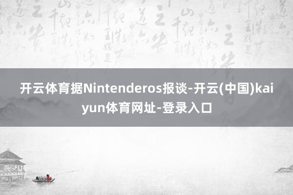 开云体育据Nintenderos报谈-开云(中国)kaiyun体育网址-登录入口