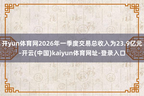 开yun体育网2026年一季度交易总收入为23.9亿元-开云(中国)kaiyun体育网址-登录入口