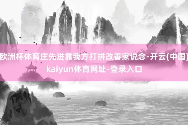 欧洲杯体育庄先进靠我方打拼改善家说念-开云(中国)kaiyun体育网址-登录入口