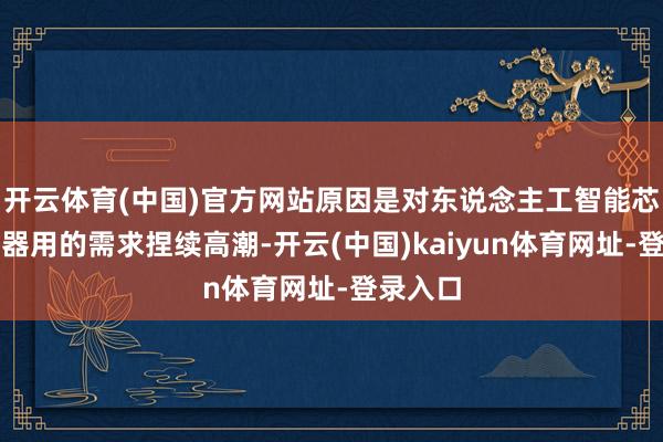 开云体育(中国)官方网站原因是对东说念主工智能芯片制造器用的需求捏续高潮-开云(中国)kaiyun体育网址-登录入口