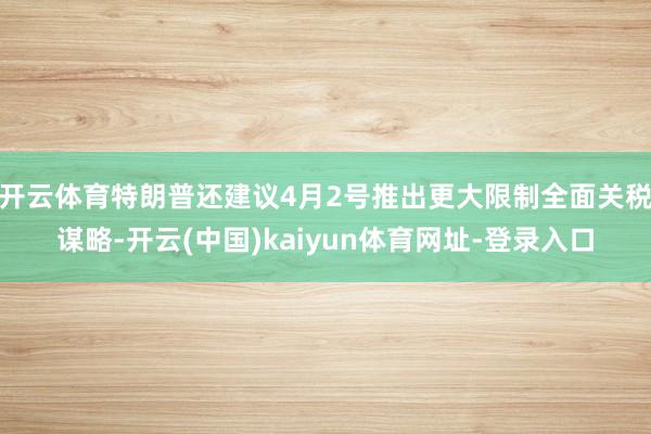 开云体育特朗普还建议4月2号推出更大限制全面关税谋略-开云(中国)kaiyun体育网址-登录入口