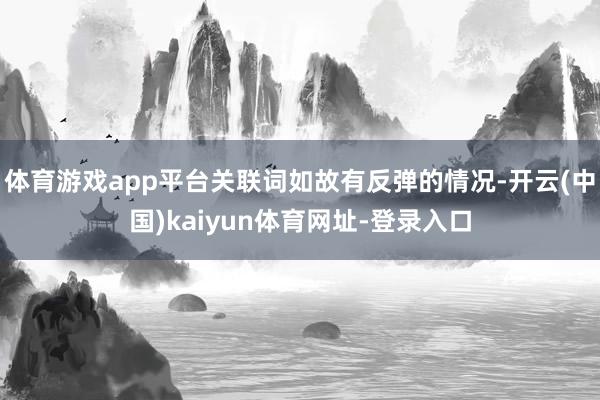 体育游戏app平台关联词如故有反弹的情况-开云(中国)kaiyun体育网址-登录入口