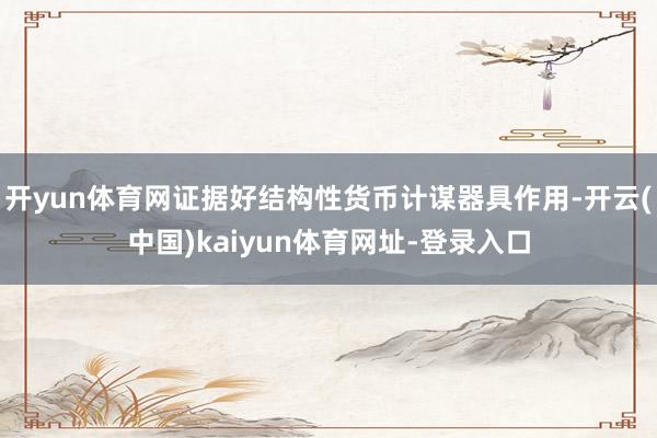 开yun体育网证据好结构性货币计谋器具作用-开云(中国)kaiyun体育网址-登录入口