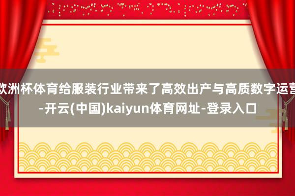 欧洲杯体育给服装行业带来了高效出产与高质数字运营-开云(中国)kaiyun体育网址-登录入口