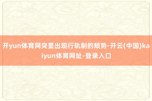 开yun体育网突显出现行轨制的颓势-开云(中国)kaiyun体育网址-登录入口