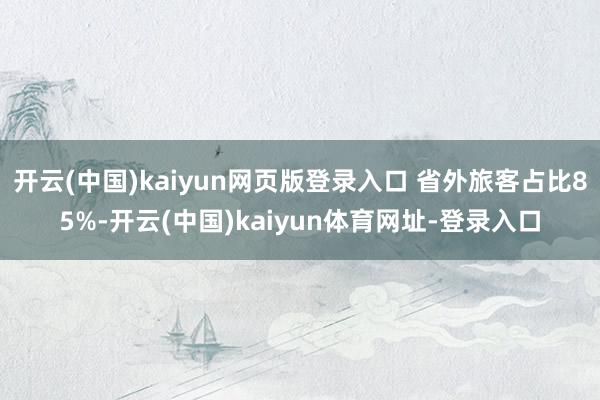 开云(中国)kaiyun网页版登录入口 省外旅客占比85%-开云(中国)kaiyun体育网址-登录入口