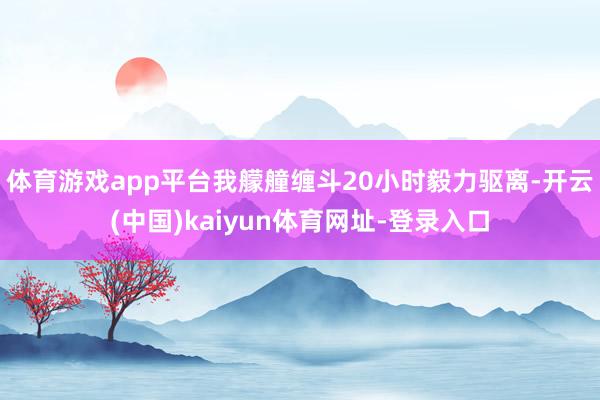 体育游戏app平台我艨艟缠斗20小时毅力驱离-开云(中国)kaiyun体育网址-登录入口