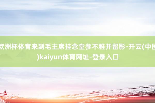 欧洲杯体育来到毛主席挂念堂参不雅并留影-开云(中国)kaiyun体育网址-登录入口