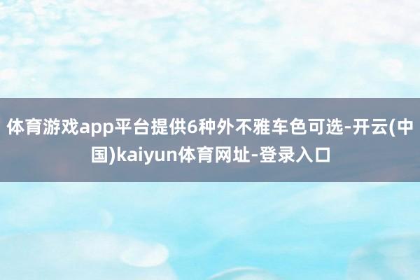 体育游戏app平台提供6种外不雅车色可选-开云(中国)kaiyun体育网址-登录入口