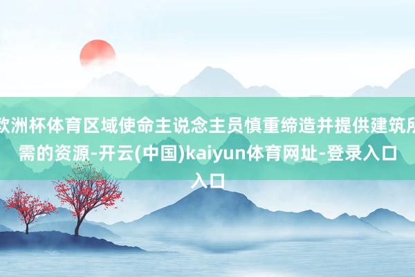 欧洲杯体育区域使命主说念主员慎重缔造并提供建筑所需的资源-开云(中国)kaiyun体育网址-登录入口
