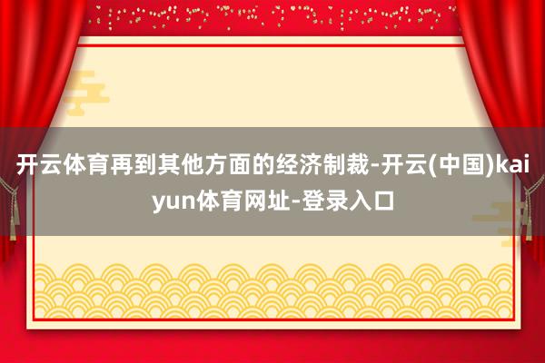 开云体育再到其他方面的经济制裁-开云(中国)kaiyun体育网址-登录入口