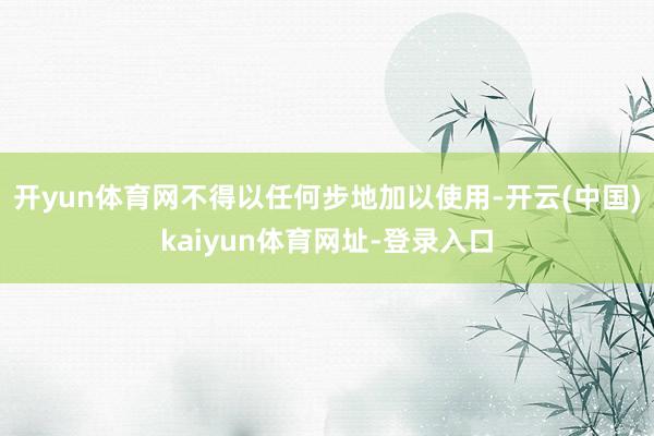 开yun体育网不得以任何步地加以使用-开云(中国)kaiyun体育网址-登录入口